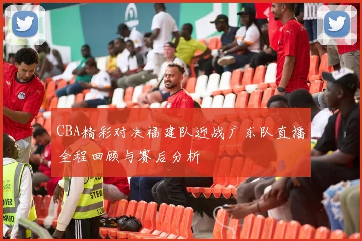 CBA精彩对决福建队迎战广东队直播全程回顾与赛后分析