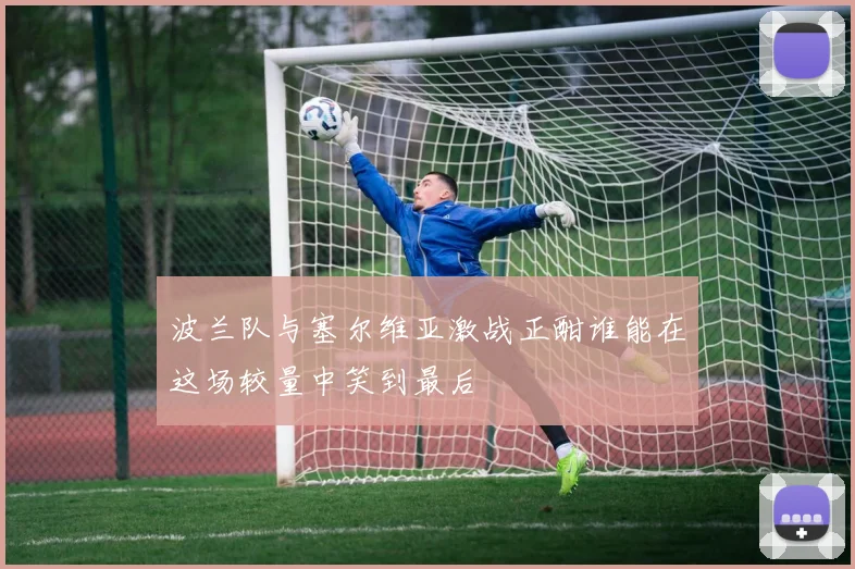 波兰队与塞尔维亚激战正酣谁能在这场较量中笑到最后