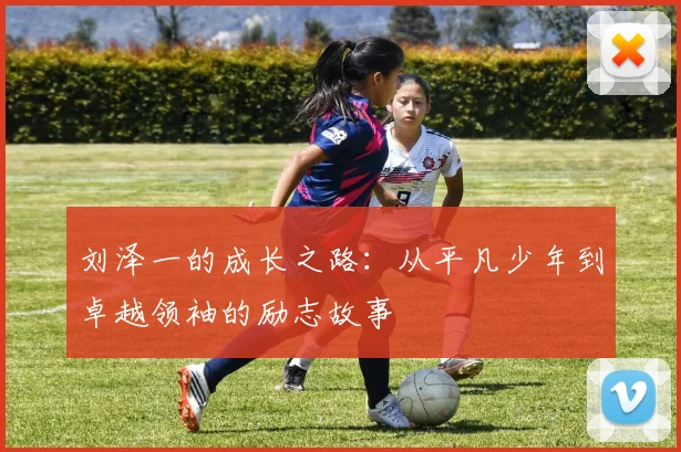 刘泽一的成长之路：从平凡少年到卓越领袖的励志故事