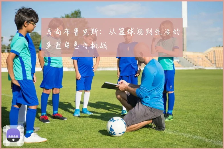 马尚布鲁克斯：从篮球场到生活的多重角色与挑战