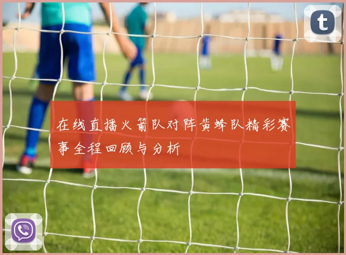 在线直播火箭队对阵黄蜂队精彩赛事全程回顾与分析