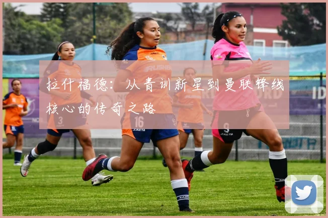 拉什福德：从青训新星到曼联锋线核心的传奇之路