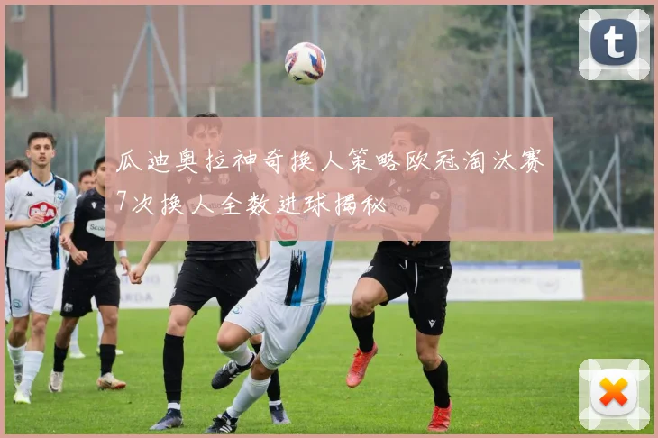 瓜迪奥拉神奇换人策略欧冠淘汰赛7次换人全数进球揭秘