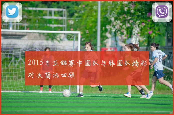 2015年亚锦赛中国队与韩国队精彩对决简讯回顾