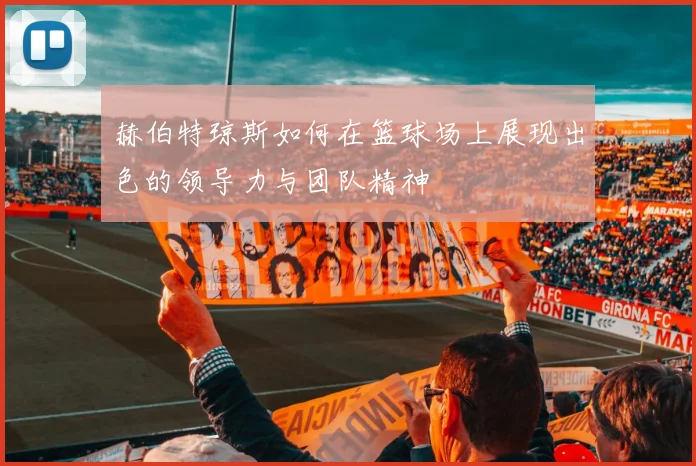 赫伯特琼斯如何在篮球场上展现出色的领导力与团队精神