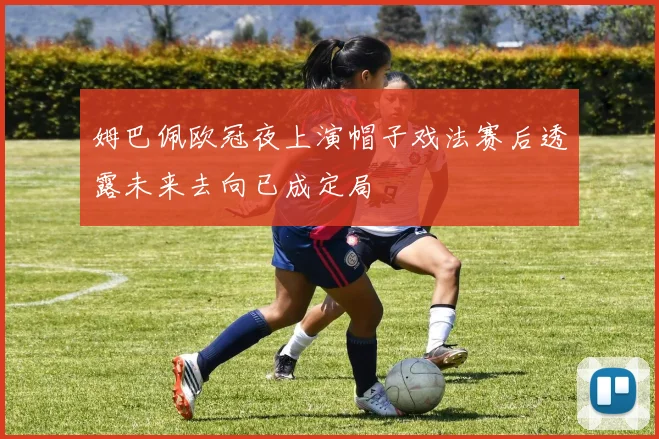 姆巴佩欧冠夜上演帽子戏法赛后透露未来去向已成定局