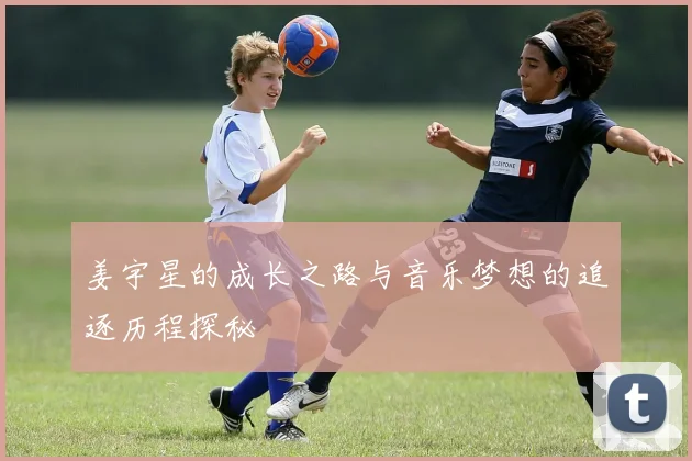 姜宇星的成长之路与音乐梦想的追逐历程探秘