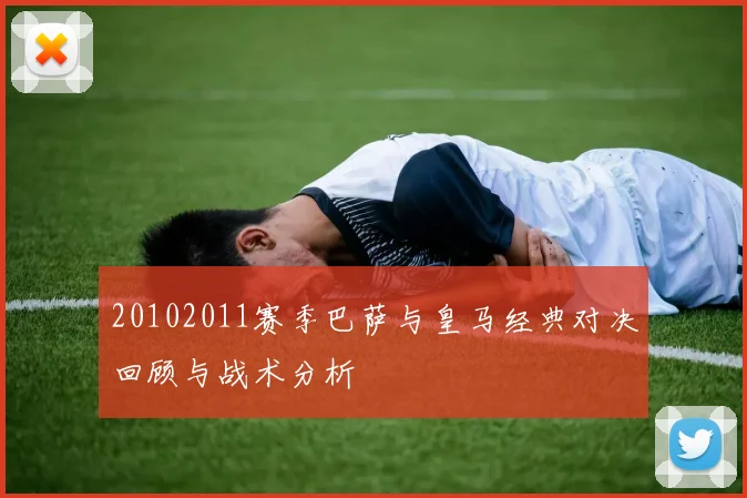20102011赛季巴萨与皇马经典对决回顾与战术分析