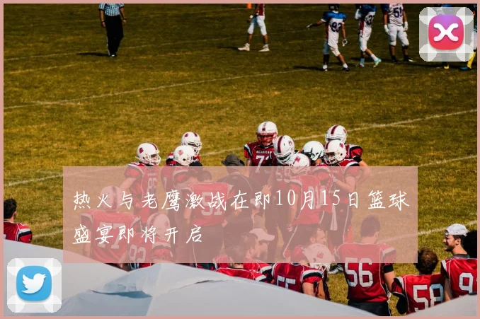 热火与老鹰激战在即10月15日篮球盛宴即将开启