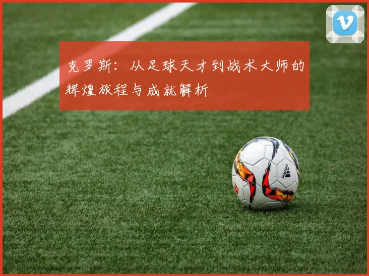 克罗斯：从足球天才到战术大师的辉煌旅程与成就解析