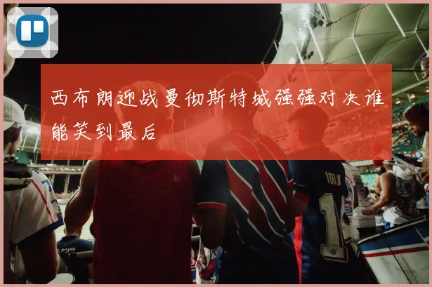 西布朗迎战曼彻斯特城强强对决谁能笑到最后