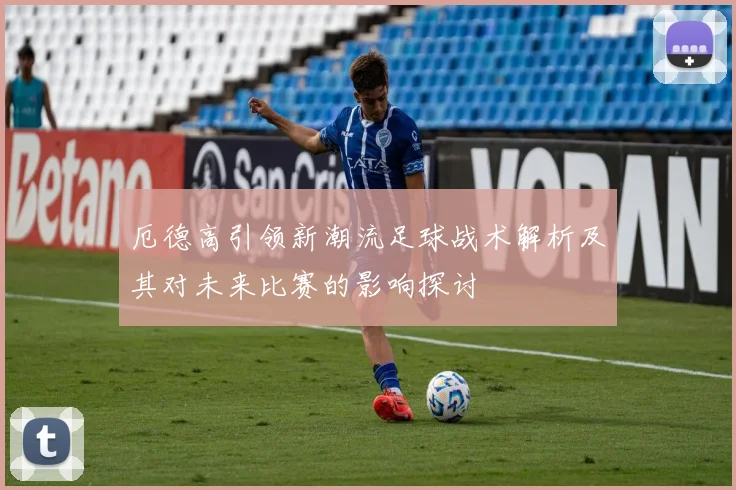 厄德高引领新潮流足球战术解析及其对未来比赛的影响探讨
